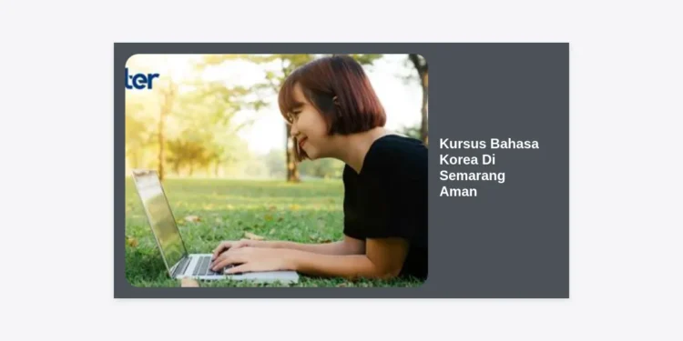 7 Panduan Memilih Kursus Bahasa Korea Di Semarang Aman dan Terpercaya: Raih Mimpi ke Seoul!