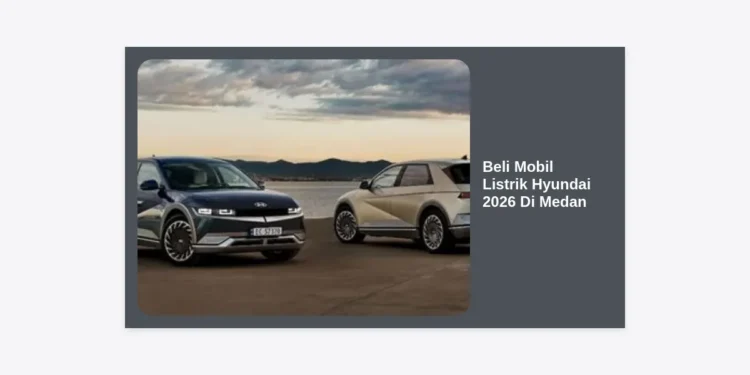Beli Mobil Listrik Hyundai 2026 Di Medan: Panduan Lengkap, Harga, dan Lokasi Dealer