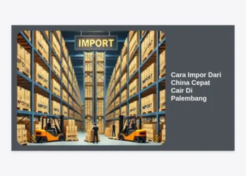 Cara Impor Dari China Cepat Cair Di Palembang: Panduan Strategis Bisnis 2024