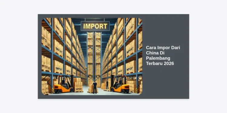 Cara Impor Dari China Di Palembang Terbaru 2026: Panduan Lengkap Bisnis Cuan