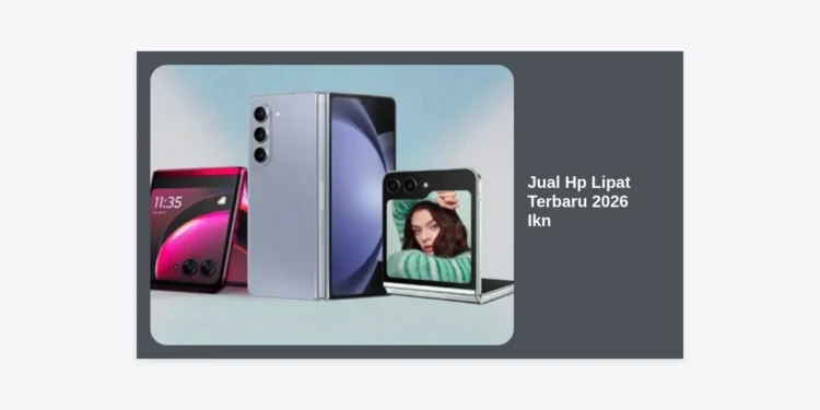 Daftar Rekomendasi Jual Hp Lipat Terbaru 2026 Ikn: Panduan Lengkap & Harga Terbaik