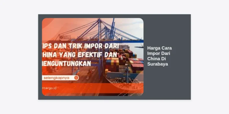 Harga Cara Impor Dari China Di Surabaya: Panduan Lengkap & Biaya Terbaru 2024