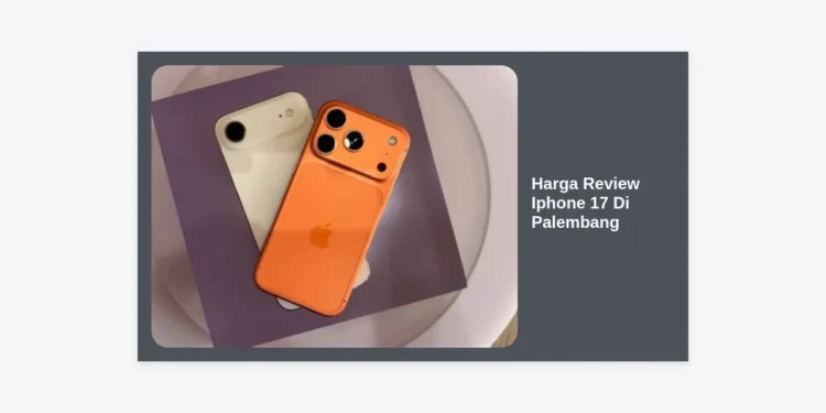 Harga Review iPhone 17 di Palembang: Spesifikasi, Prediksi, dan Lokasi Beli Terlengkap
