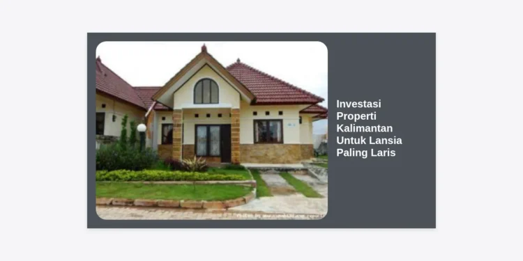 Investasi Properti Kalimantan Untuk Lansia Paling Laris: Panduan Lengkap dan Tips Masa Tua Sejahtera