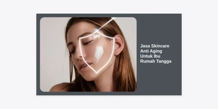 Jasa Skincare Anti Aging Untuk Ibu Rumah Tangga: Solusi Wajah Kencang & Glowing