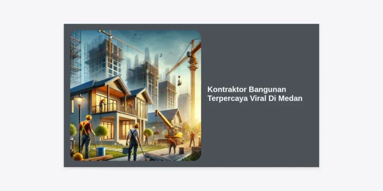 Kontraktor Bangunan Terpercaya Viral Di Medan: Panduan Lengkap Membangun Rumah Impian