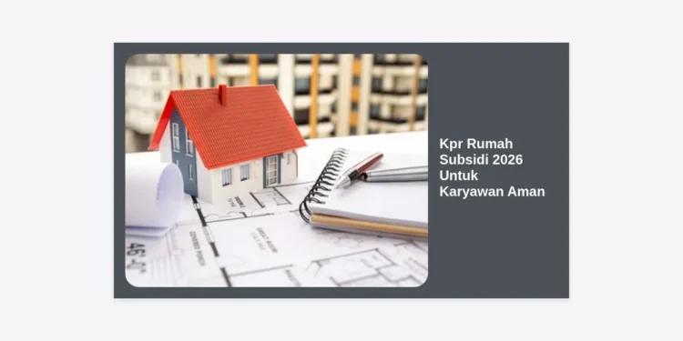 Kpr Rumah Subsidi 2026 Untuk Karyawan Aman: Panduan Lengkap dan Strategi Lolos Pengajuan