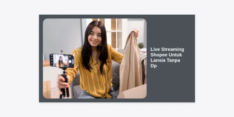 Live Streaming Shopee Untuk Lansia Tanpa Dp: Cara Mudah Mulai Bisnis di Usia Senja