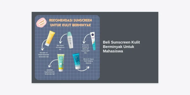 Panduan Lengkap Beli Sunscreen Kulit Berminyak Untuk Mahasiswa: Rekomendasi Terbaik & Hemat