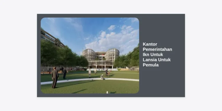 Panduan Lengkap Kantor Pemerintahan IKN Untuk Lansia Untuk Pemula: Aksesibilitas dan Layanan Publik