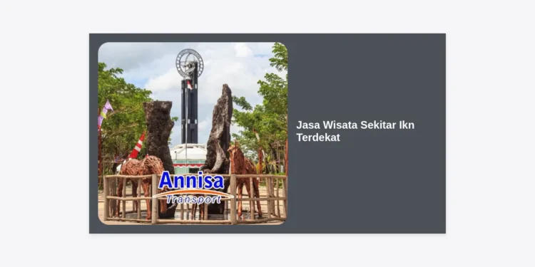 Panduan Lengkap Memilih Jasa Wisata Sekitar IKN Terdekat: Eksplorasi Ibu Kota Baru dengan Nyaman