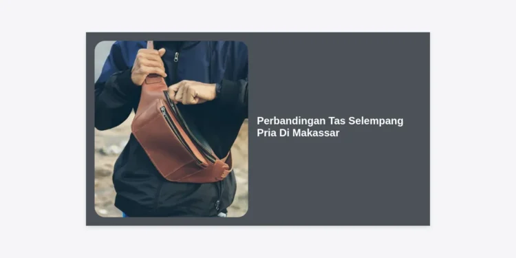Panduan Lengkap & Perbandingan Tas Selempang Pria Di Makassar: Mana yang Terbaik Untuk Anda?