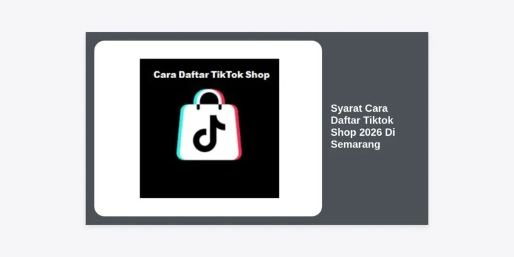 Panduan Lengkap Syarat Cara Daftar Tiktok Shop 2026 Di Semarang: Sukses Jualan Online