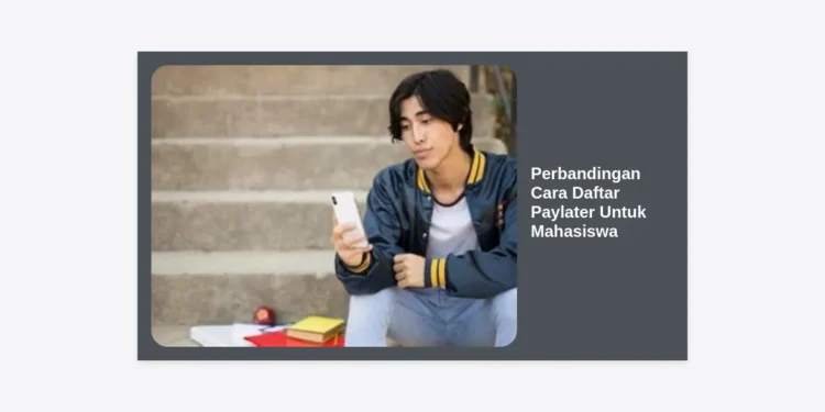 Perbandingan Cara Daftar Paylater Untuk Mahasiswa: Syarat dan Tips Cepat Approve