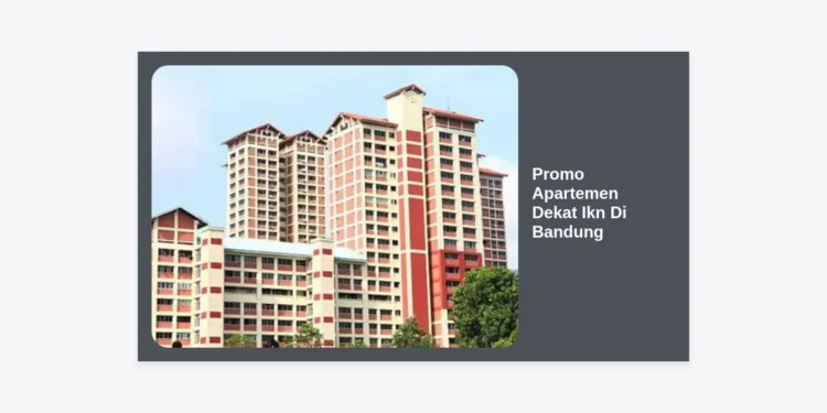 Promo Apartemen Dekat IKN di Bandung: Panduan Investasi & Hunian Strategis 2024