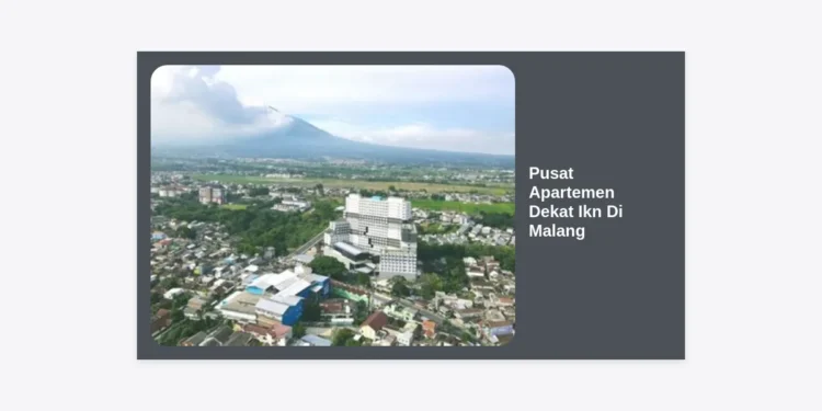 Pusat Apartemen Dekat IKN di Malang: Panduan Lengkap Investasi dan Hunian Strategis