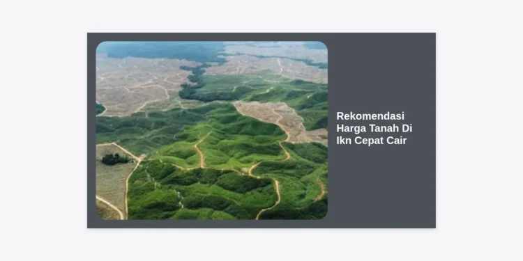 Rekomendasi Harga Tanah di IKN Cepat Cair: Panduan Lengkap Investasi 2024