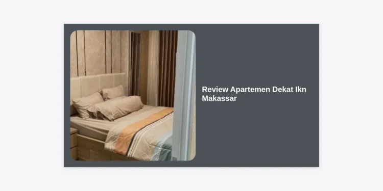 Review Apartemen Dekat Ikn Makassar: Investasi Properti Strategis di Gerbang Utama Nusantara