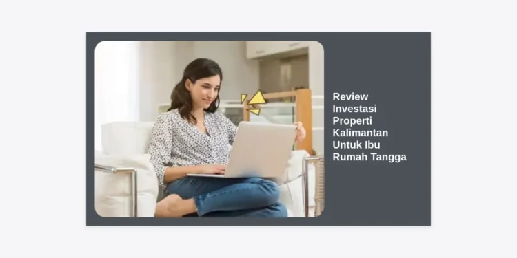 Review Investasi Properti Kalimantan Untuk Ibu Rumah Tangga: Peluang Cuan di Dekat IKN