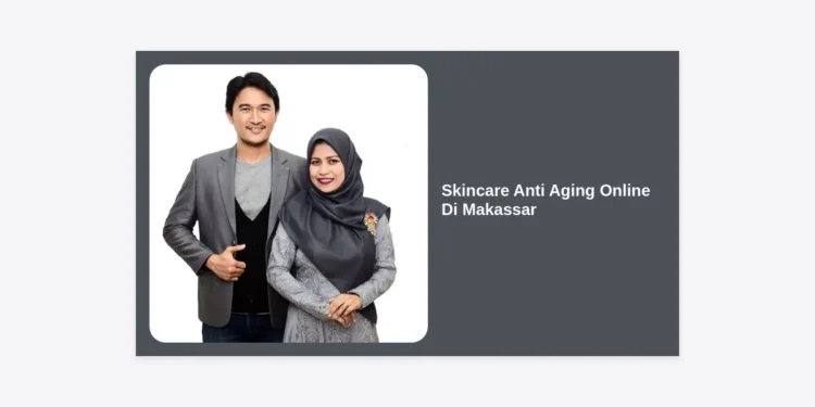 Solusi Awet Muda: Panduan Lengkap Memilih Skincare Anti Aging Online Di Makassar