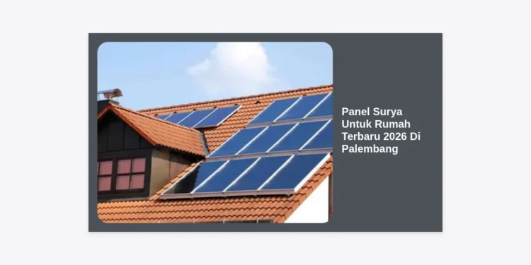 Solusi Hemat Listrik: Panduan Lengkap Panel Surya Untuk Rumah Terbaru 2026 Di Palembang