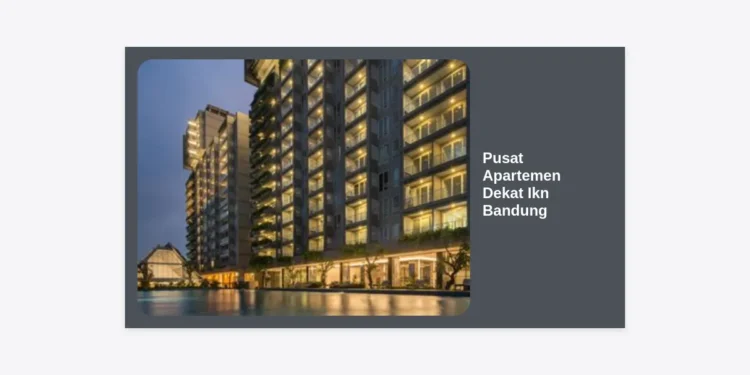 Strategi & Panduan Lengkap Memilih Pusat Apartemen Dekat Ikn Bandung untuk Investasi Masa Depan