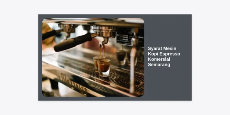 Syarat Mesin Kopi Espresso Komersial Semarang: Panduan Terlengkap 2024