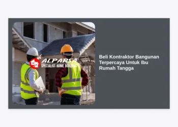 Tips Beli Kontraktor Bangunan Terpercaya Untuk Ibu Rumah Tangga: Panduan Lengkap Renovasi Tanpa Stres