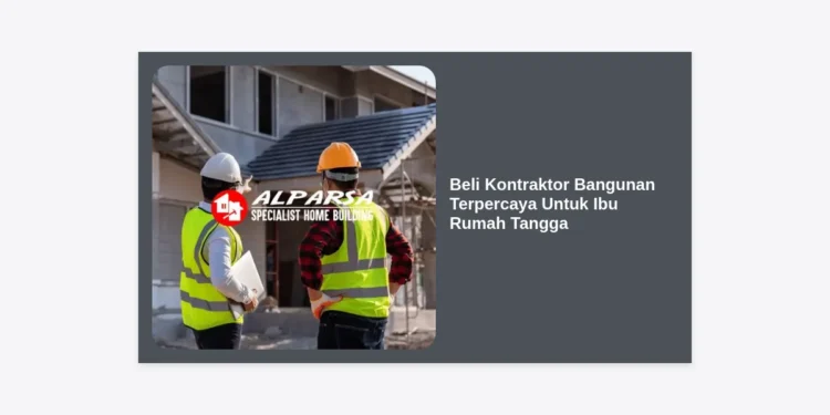 Tips Beli Kontraktor Bangunan Terpercaya Untuk Ibu Rumah Tangga: Panduan Lengkap Renovasi Tanpa Stres