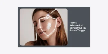 Tutorial Skincare Anti Aging Untuk Ibu Rumah Tangga: Rahasia Awet Muda di Tengah Kesibukan