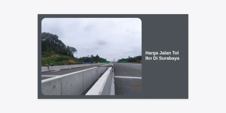 Update Harga Jalan Tol IKN di Surabaya Terbaru 2024: Panduan Tarif dan Konektivitas Antarwilayah