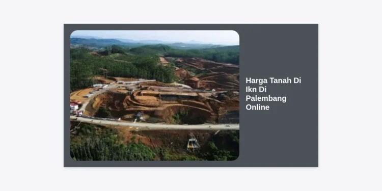 Update Lengkap Harga Tanah Di Ikn Di Palembang Online: Panduan Investasi Properti 2024