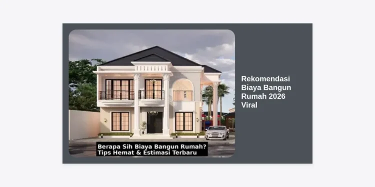 Update: Rekomendasi Biaya Bangun Rumah 2026 Viral dan Tips Hemat Terlengkap
