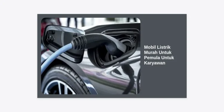 10+ Mobil Listrik Murah Untuk Pemula Untuk Karyawan Terbaik 2024: Hemat & Stylish!