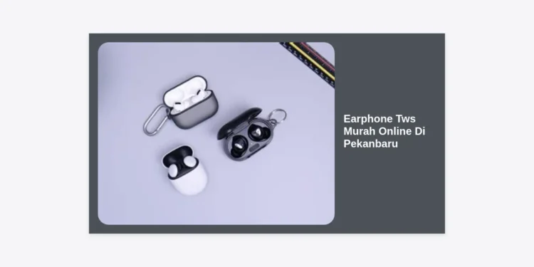 10 Rekomendasi Earphone TWS Murah Online Di Pekanbaru: Audio Jernih dan Bass Mantap