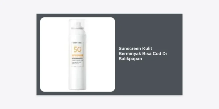 10 Rekomendasi Sunscreen Kulit Berminyak Bisa Cod Di Balikpapan: Solusi Wajah Bebas Kilap!