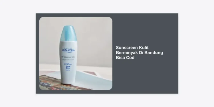 10 Rekomendasi Sunscreen Kulit Berminyak di Bandung Bisa COD: Wajah Bebas Kilap!