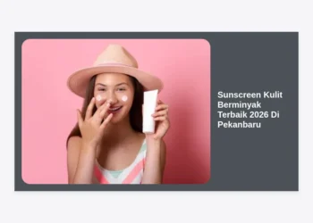 10 Sunscreen Kulit Berminyak Terbaik 2026 Di Pekanbaru: Panduan Lengkap Anti Kilap