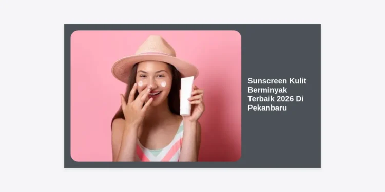 10 Sunscreen Kulit Berminyak Terbaik 2026 Di Pekanbaru: Panduan Lengkap Anti Kilap