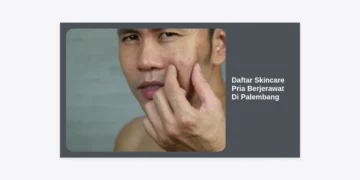12+ Rekomendasi Daftar Skincare Pria Berjerawat Di Palembang: Tips Ampuh & Tempat Membelinya