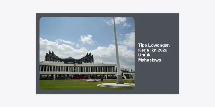 12+ Tips Lowongan Kerja IKN 2026 Untuk Mahasiswa: Strategi Karir di Ibu Kota Baru
