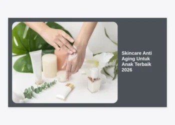 15 Rekomendasi Skincare Anti Aging Untuk Anak Terbaik 2026: Panduan Aman & Edukasi Orang Tua