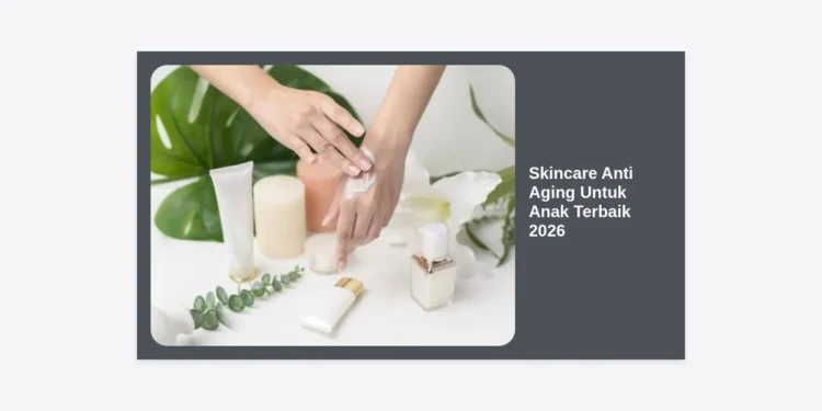 15 Rekomendasi Skincare Anti Aging Untuk Anak Terbaik 2026: Panduan Aman & Edukasi Orang Tua