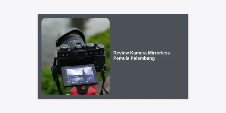 7 Review Kamera Mirrorless Pemula Palembang: Rekomendasi Terlengkap & Tips Membeli