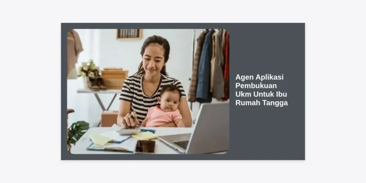 Agen Aplikasi Pembukuan UKM Untuk Ibu Rumah Tangga: Solusi Digital Kelola Bisnis Rumahan