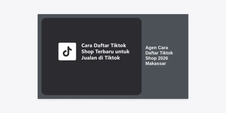 Agen Cara Daftar Tiktok Shop 2026 Makassar: Panduan Lengkap & Strategi Sukses E-commerce