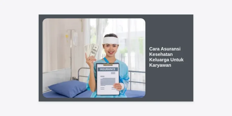 Cara Asuransi Kesehatan Keluarga Untuk Karyawan: Panduan Lengkap Lindungi Orang Tercinta