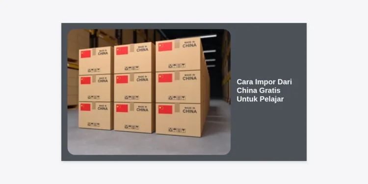 Cara Impor Dari China Gratis Untuk Pelajar: Panduan Lengkap Modal Nol 2024