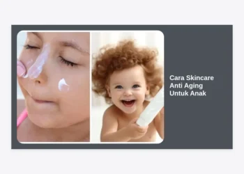Cara Skincare Anti Aging Untuk Anak: Panduan Lengkap & Aman Sesuai Rekomendasi Ahli