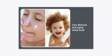 Cara Skincare Anti Aging Untuk Anak: Panduan Lengkap & Aman Sesuai Rekomendasi Ahli